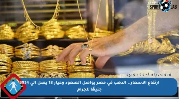 ارتفاع الأسعار.. الذهب في مصر يواصل الصعود وعيار 18 يصل إلى 3934 جنيهًا للجرام